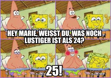 Hey Marie, weißt du, was noch lustiger ist als 24? 25!