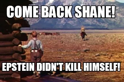 Come back shane! epstein didn't kill himself!