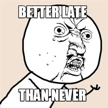 Funny better late than never