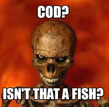 COD? ISN'T THAT A FISH?