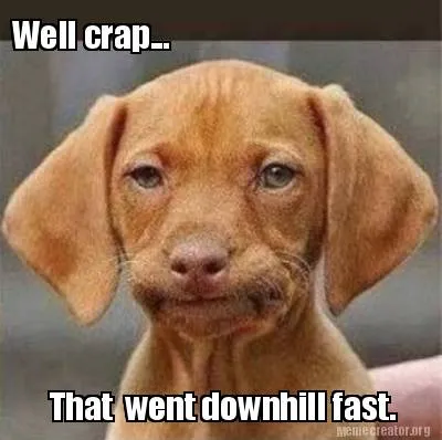 Funny Well crap... That went downhill fast.
