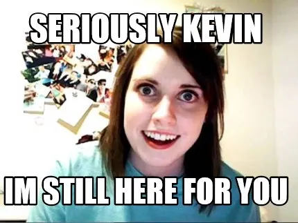 Seriously kevin im still here for you