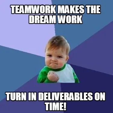 Teamwork Makes the dream work Turn in deliverables on time!