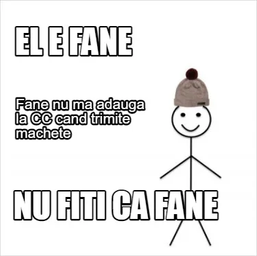 El e fane Fane nu ma adauga la CC cand trimite machete nu fiti ca Fane