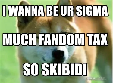 Funny I wanna be ur sigma So skibidi Much fandom tax