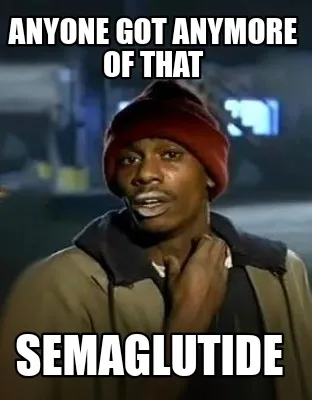 Anyone got anymore of that Semaglutide
