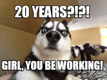 20 YEars?!?! Girl, you be working!