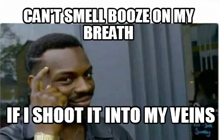 Can't smell booze on my breath if i shoot it into my veins