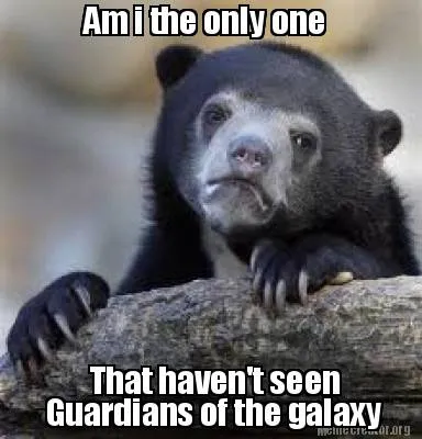 Am i the only one That haven't seen Guardians of the galaxy