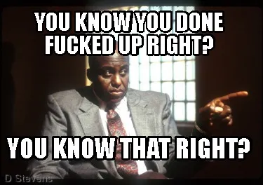 Funny YOU KNOW YOU DONE FUCKED UP RIGHT? YOU KNOW THAT RIGHT?