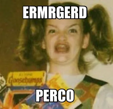 Ermrgerd Perco