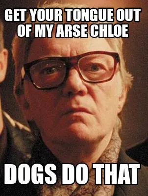 Get your tongue out of my arse Chloe Dogs do that