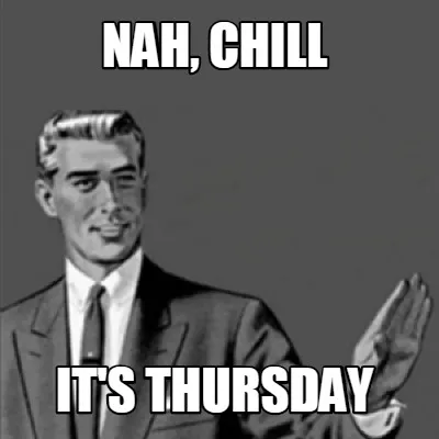 Funny nah, chill it's thursday