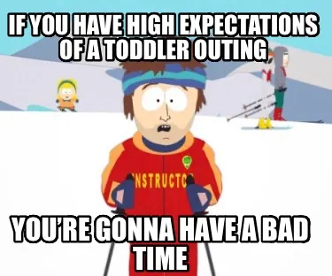 If you have high expectations of a toddler outing You’re gonna have a bad time