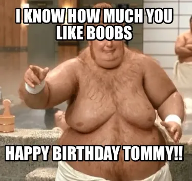 I know how much you like boobs Happy Birthday Tommy!!