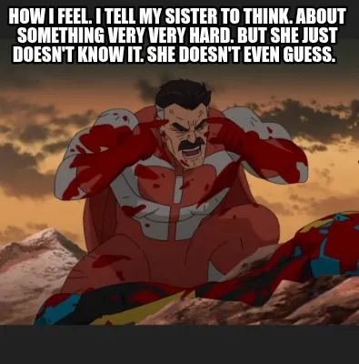 Funny How I feel. I tell my sister to think. About something very very hard. But she j