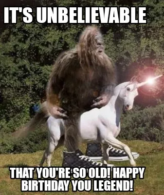 Its Unbelievable That Youre So Old Happy Birthday You Legend