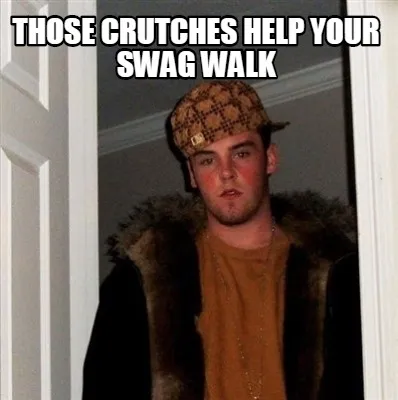 Funny those crutches help your swag walk