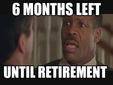 Funny 6 months left Until retirement