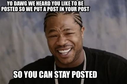 Yo dawg we heard you like to be posted so we put a post in your post So you can