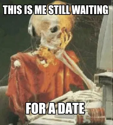 Funny This is me still waiting For a date