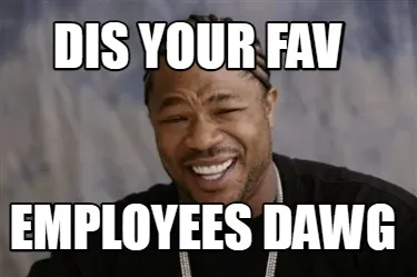 Dis Your Fav Employees Dawg