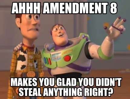 Funny ahhh amendment 8 makes you glad you didn't steal anything right?
