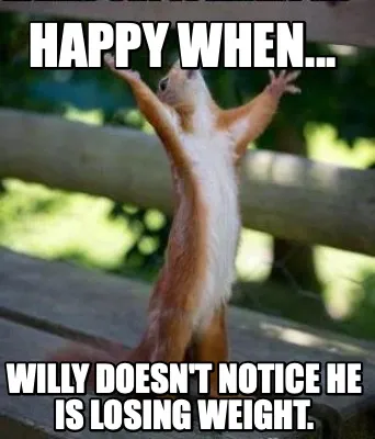 Funny Happy when... Willy doesn't notice he is losing weight.