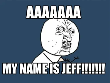 Funny aaaaaaa my name is jeff!!!!!!!