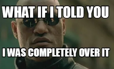 Funny what if i told you i was completely over it