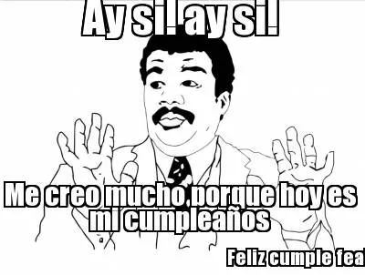 Ay si! ay si! Me creo mucho porque hoy es mi cumpleaños Feliz cumple fea!