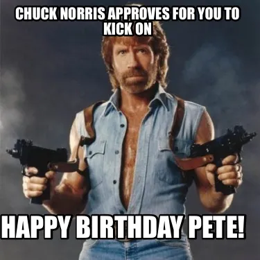 Funny Chuck Norris Approves for you to kick on Happy birthday Pete!