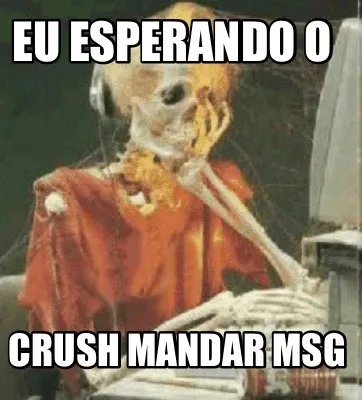 Eu esperando o Crush mandar msg