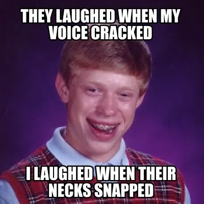 They laughed when my voice cracked I laughed when their necks snapped