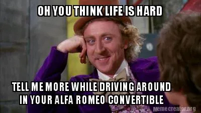 Funny OH YOU THINK LIFE IS HARD TELL ME MORE WHILE DRIVING AROUND IN YOUR ALFA ROMEO