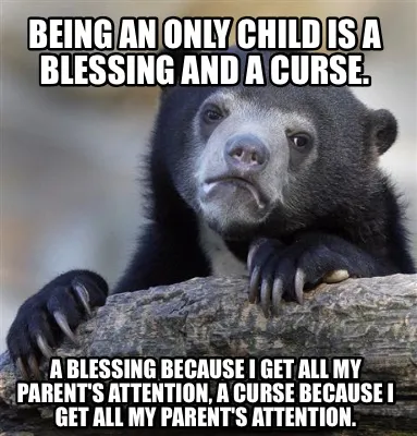 Funny Being an only child is a blessing and a curse. A blessing because I get all my p