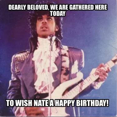 Funny Dearly beloved, we are gathered here today To wish Nate a happy birthday!