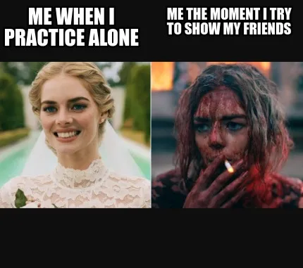 Me when i practice alone ME THE MOMENT I TRY TO SHOW MY FRIENDS