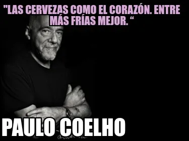"LAs cervezas como el corazón. Entre más frías mejor. “ Paulo Coelho