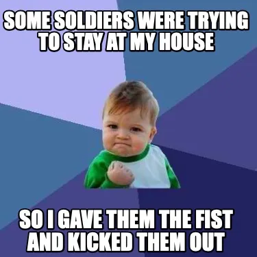 Some soldiers were trying to stay at my house So I gave them the fist and kicked