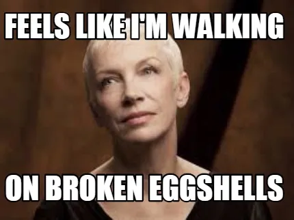 Funny Feels Like i'm walking on broken eggshells
