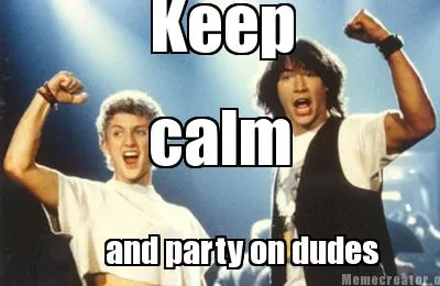 Keep calm and party on dudes