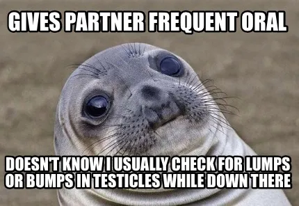 Gives partner frequent oral Doesn't know I usually check for lumps or bumps in t