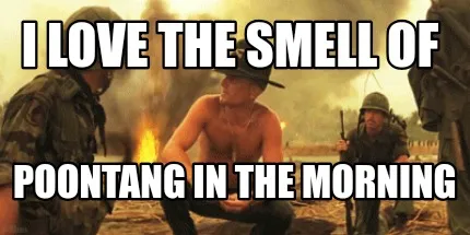 Funny I love the smell of Poontang in the morning