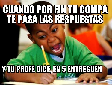 Cuando por fin tu compa te pasa las respuestas y tu profe dice, en 5 entreguen