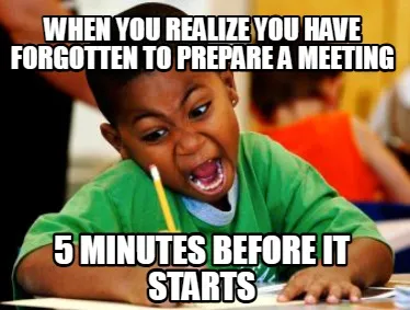 When you realize you have forgotten to prepare a meeting 5 minutes before it sta