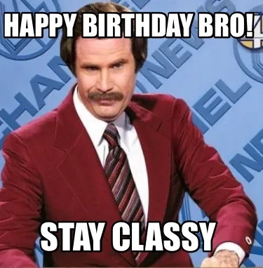 Happy birthday bro! Stay classy