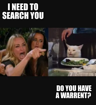 Funny I need to Search you Do you have a warrent?