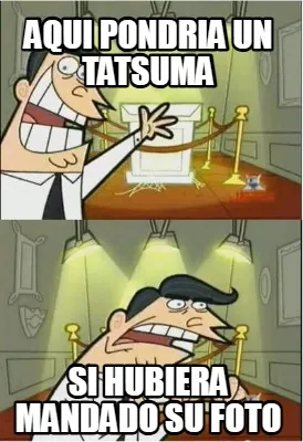Aqui pondria un tatsuma si hubiera mandado su foto