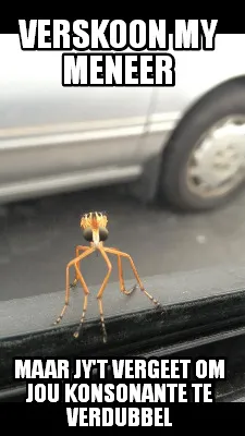 Funny verskoon my meneer maar jy't vergeet om jou konsonante te verdubbel